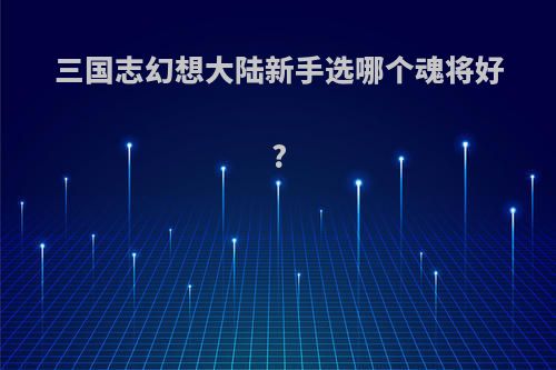 三国志幻想大陆新手选哪个魂将好?
