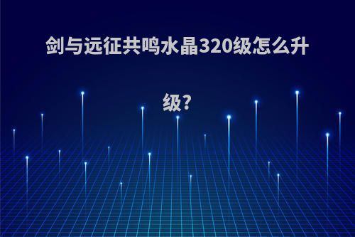 剑与远征共鸣水晶320级怎么升级?