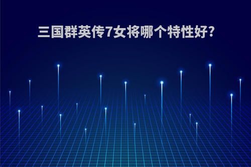 三国群英传7女将哪个特性好?