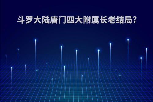 斗罗大陆唐门四大附属长老结局?