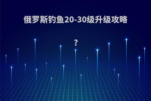 俄罗斯钓鱼20-30级升级攻略?