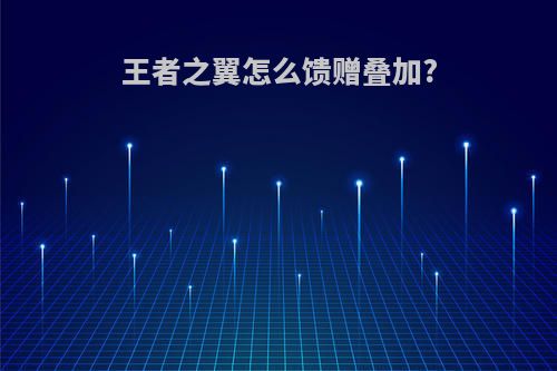 王者之翼怎么馈赠叠加?