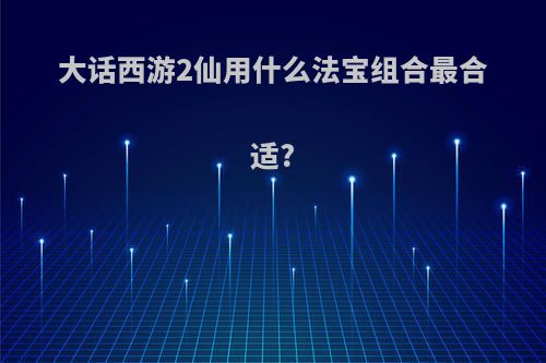 大话西游2仙用什么法宝组合最合适?