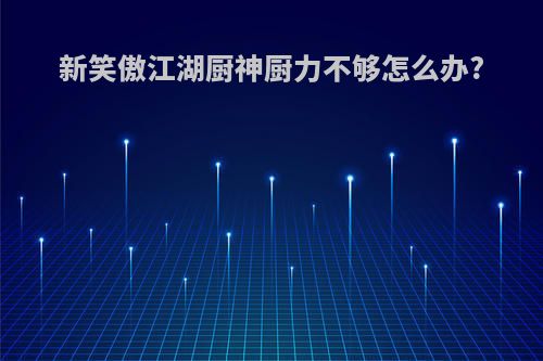 新笑傲江湖厨神厨力不够怎么办?