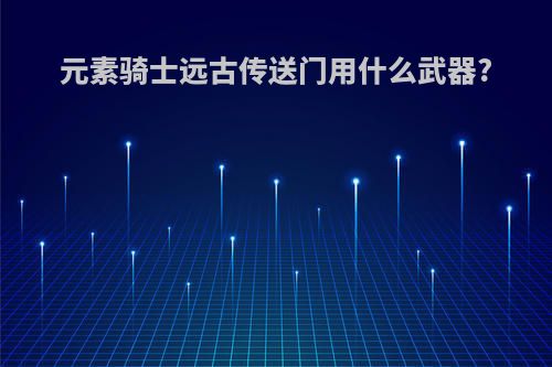 元素骑士远古传送门用什么武器?