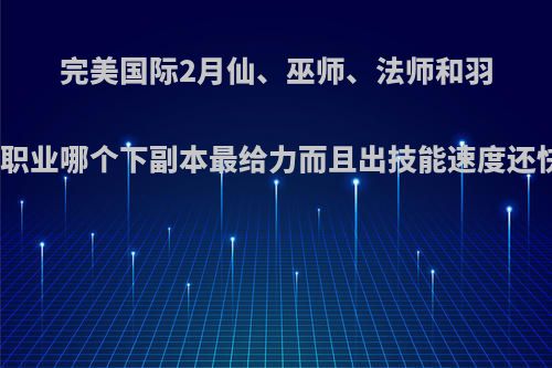 完美国际2月仙、巫师、法师和羽灵这四个职业哪个下副本最给力而且出技能速度还快，谢谢?