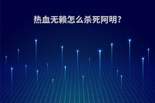 热血无赖怎么杀死阿明?
