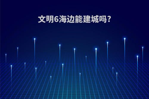 文明6海边能建城吗?