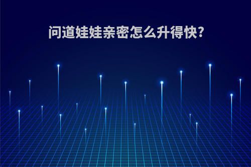 问道娃娃亲密怎么升得快?