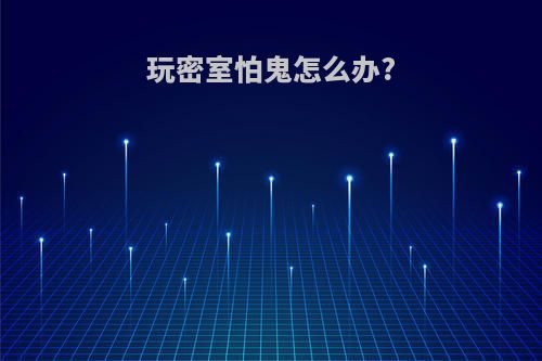 玩密室怕鬼怎么办?