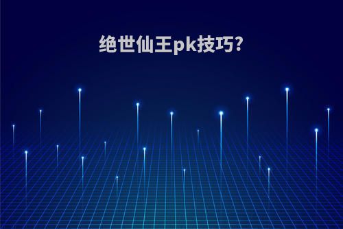 绝世仙王pk技巧?
