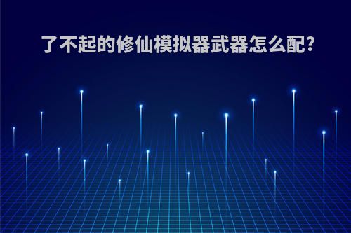 了不起的修仙模拟器武器怎么配?