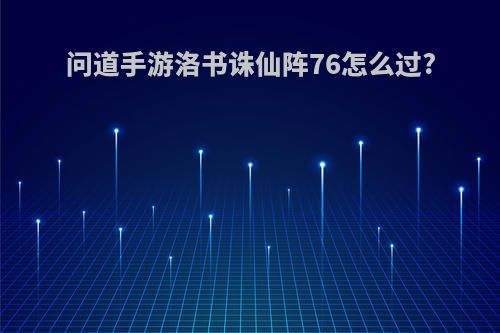 问道手游洛书诛仙阵76怎么过?