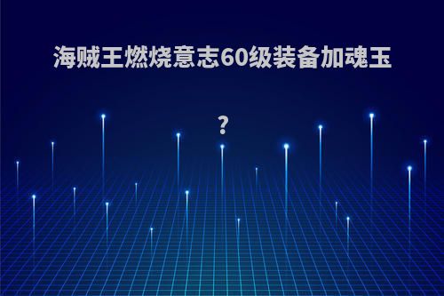 海贼王燃烧意志60级装备加魂玉?