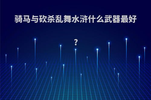 骑马与砍杀乱舞水浒什么武器最好?