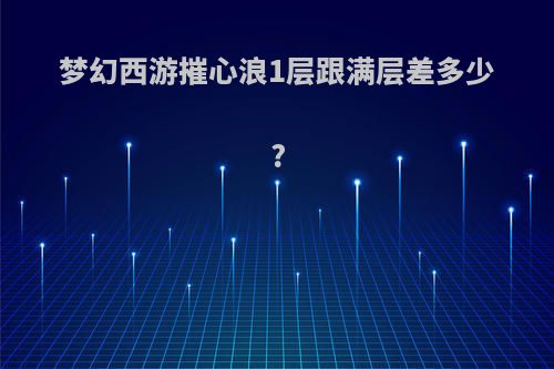 梦幻西游摧心浪1层跟满层差多少?