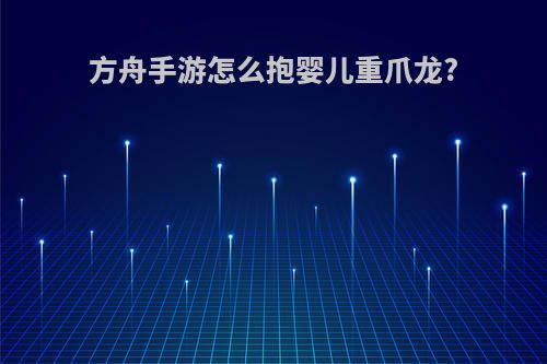 方舟手游怎么抱婴儿重爪龙?