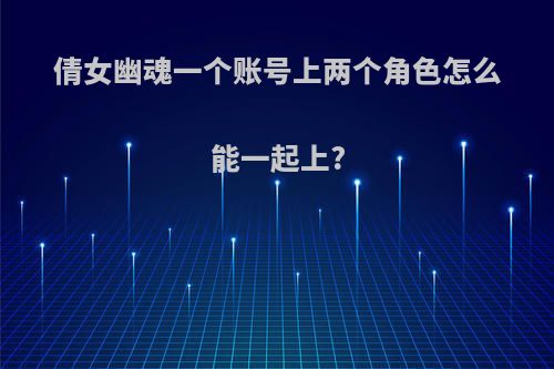 倩女幽魂一个账号上两个角色怎么能一起上?
