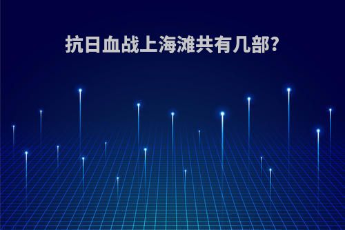 抗日血战上海滩共有几部?
