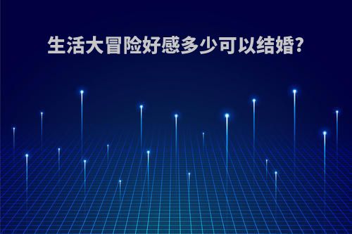 生活大冒险好感多少可以结婚?