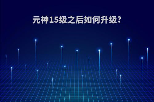 元神15级之后如何升级?
