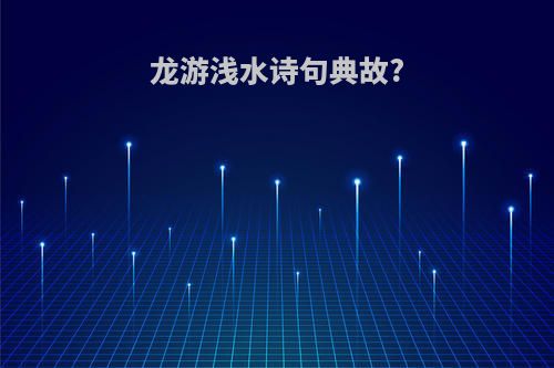 龙游浅水诗句典故?