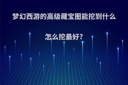 梦幻西游的高级藏宝图能挖到什么怎么挖最好?