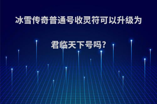 冰雪传奇普通号收灵符可以升级为君临天下号吗?