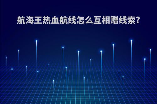 航海王热血航线怎么互相赠线索?