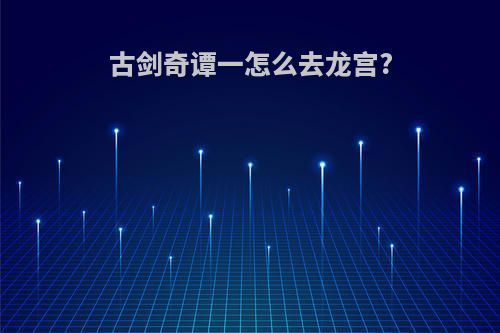 古剑奇谭一怎么去龙宫?