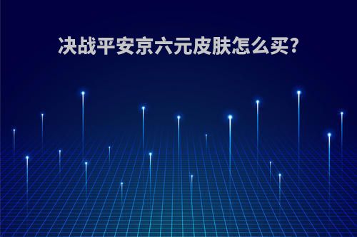 决战平安京六元皮肤怎么买?