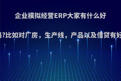 企业模拟经营ERP大家有什么好的策略和心得吗?比如对厂房，生产线，产品以及借贷有好的处理方法吗?
