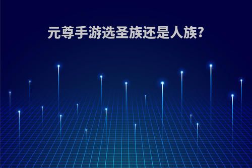 元尊手游选圣族还是人族?