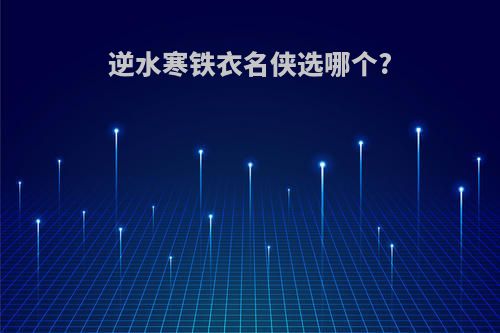 逆水寒铁衣名侠选哪个?