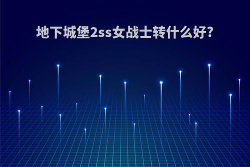 地下城堡2ss女战士转什么好?