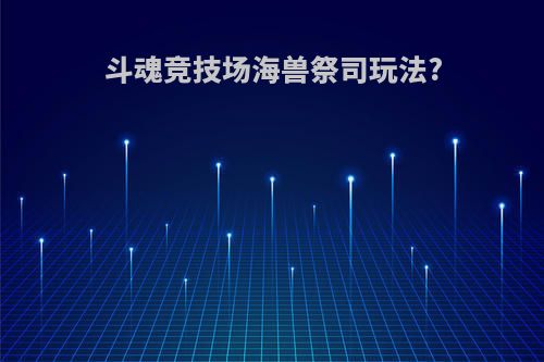 斗魂竞技场海兽祭司玩法?