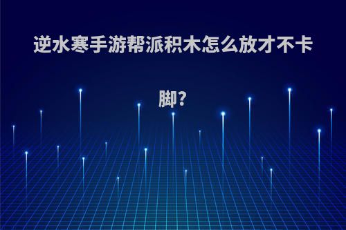 逆水寒手游帮派积木怎么放才不卡脚?