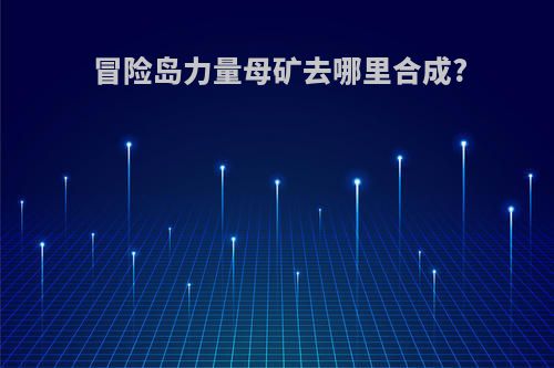 冒险岛力量母矿去哪里合成?
