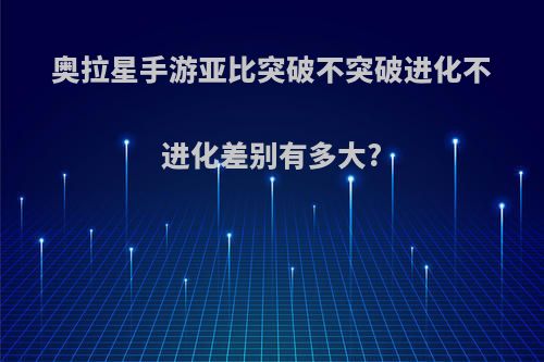 奥拉星手游亚比突破不突破进化不进化差别有多大?