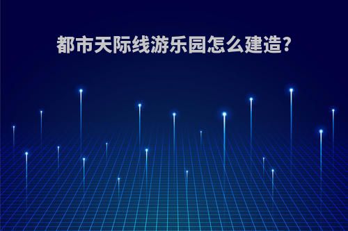 都市天际线游乐园怎么建造?
