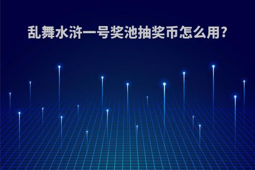 乱舞水浒一号奖池抽奖币怎么用?