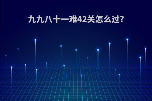 九九八十一难42关怎么过?