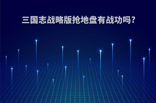 三国志战略版抢地盘有战功吗?