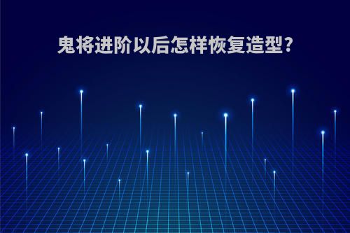 鬼将进阶以后怎样恢复造型?