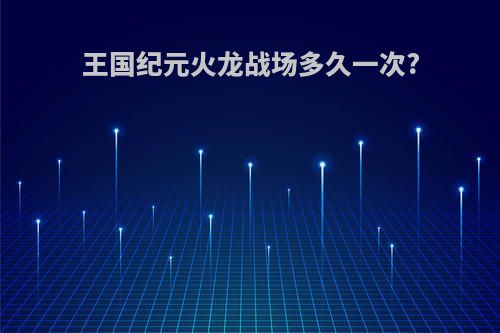 王国纪元火龙战场多久一次?