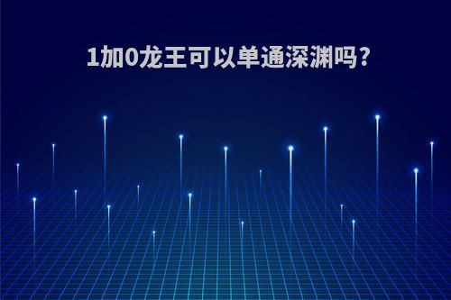 1加0龙王可以单通深渊吗?