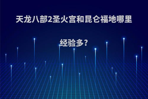 天龙八部2圣火宫和昆仑福地哪里经验多?