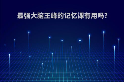 最强大脑王峰的记忆课有用吗?
