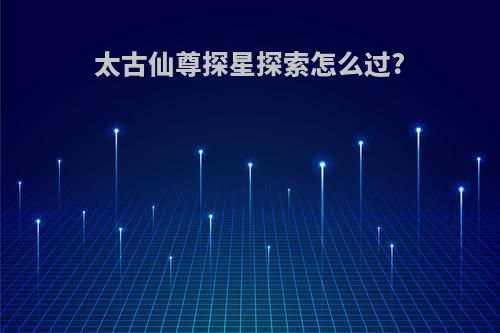 太古仙尊探星探索怎么过?