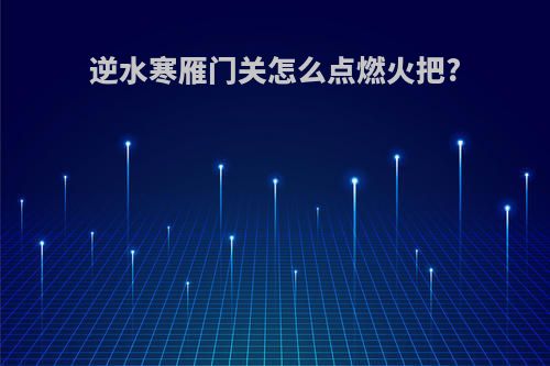 逆水寒雁门关怎么点燃火把?